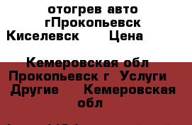 отогрев авто.гПрокопьевск,Киселевск... › Цена ­ 900 - Кемеровская обл., Прокопьевск г. Услуги » Другие   . Кемеровская обл.